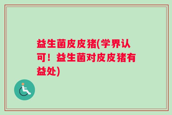 益生菌皮皮猪(学界认可！益生菌对皮皮猪有益处)