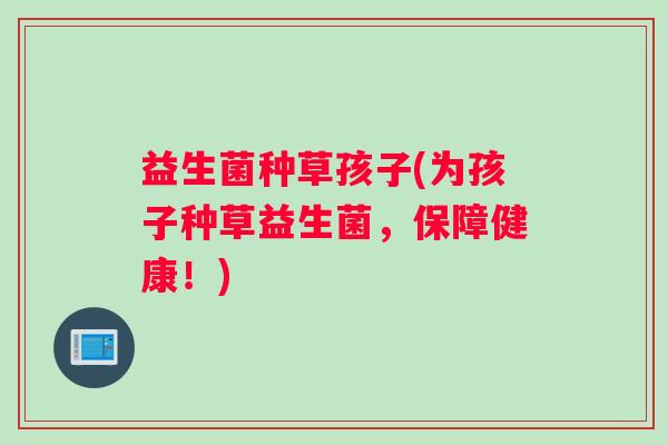 益生菌种草孩子(为孩子种草益生菌，保障健康！)