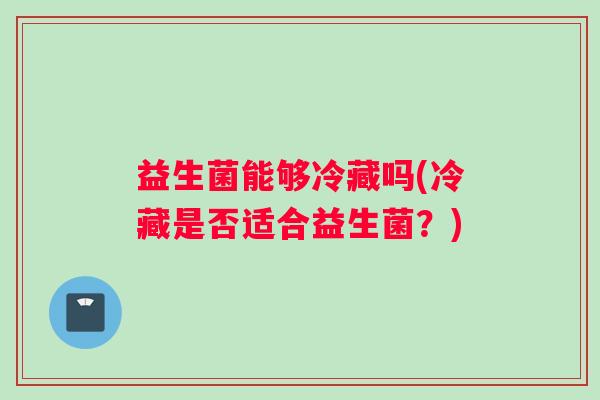 益生菌能够冷藏吗(冷藏是否适合益生菌？)