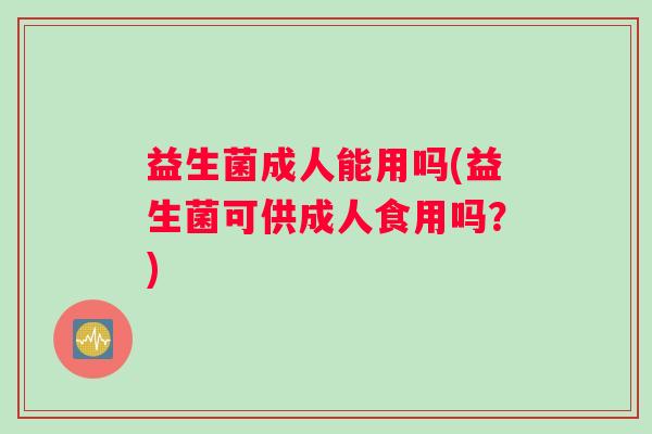 益生菌成人能用吗(益生菌可供成人食用吗？)