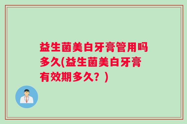 益生菌美白牙膏管用吗多久(益生菌美白牙膏有效期多久？)