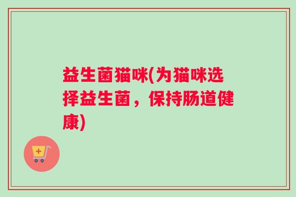 益生菌猫咪(为猫咪选择益生菌,保持肠道健康) 益生菌猫咪(为猫咪选择益生菌,保持肠道健康)