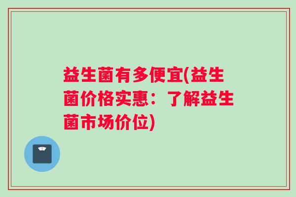 益生菌有多便宜(益生菌价格实惠：了解益生菌市场价位)