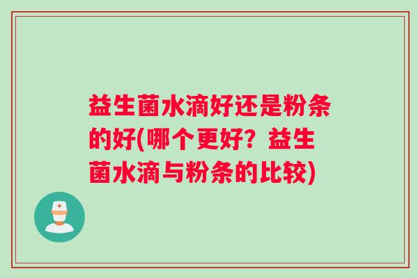 益生菌水滴好还是粉条的好(哪个更好？益生菌水滴与粉条的比较)