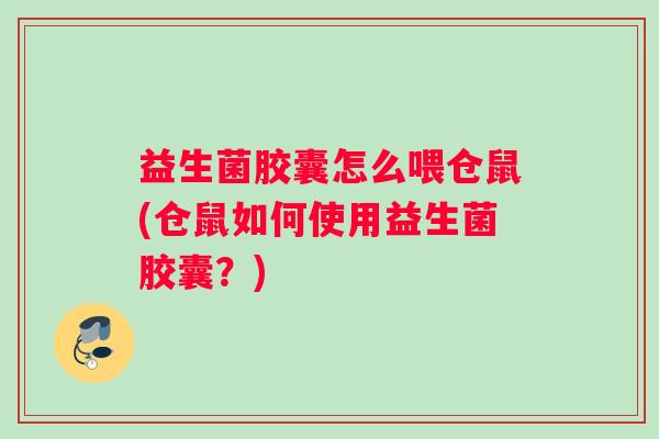 益生菌胶囊怎么喂仓鼠(仓鼠如何使用益生菌胶囊？)