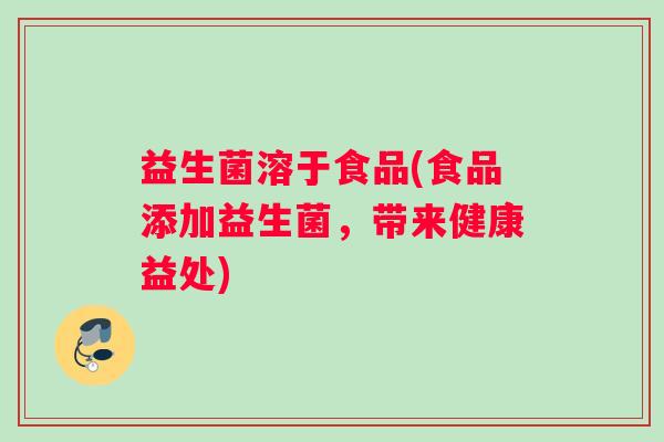 益生菌溶于食品(食品添加益生菌，带来健康益处)