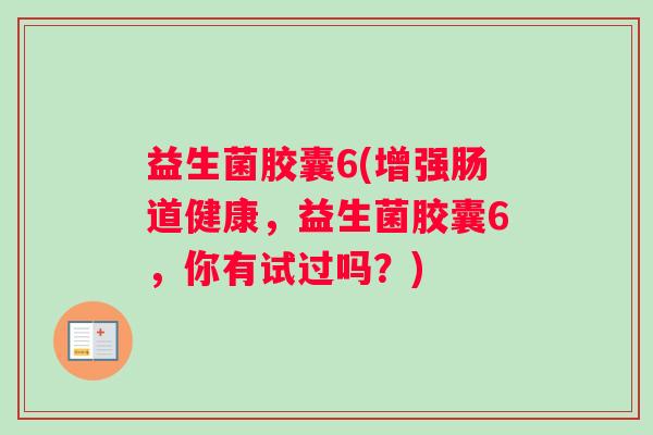 益生菌胶囊6(增强肠道健康，益生菌胶囊6，你有试过吗？)