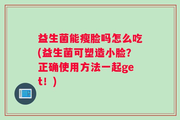 益生菌能瘦脸吗怎么吃(益生菌可塑造小脸？正确使用方法一起get！)