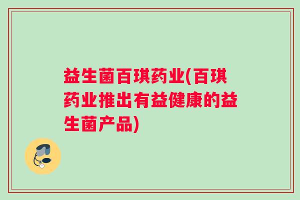 益生菌百琪药业(百琪药业推出有益健康的益生菌产品)