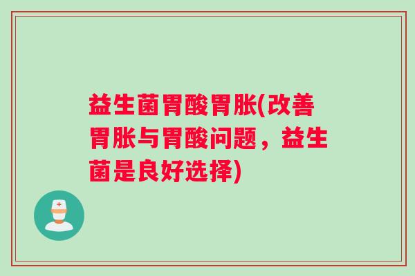 益生菌胃酸胃胀(改善胃胀与胃酸问题，益生菌是良好选择)