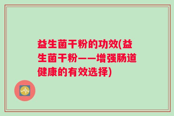 益生菌干粉的功效(益生菌干粉——增强肠道健康的有效选择)