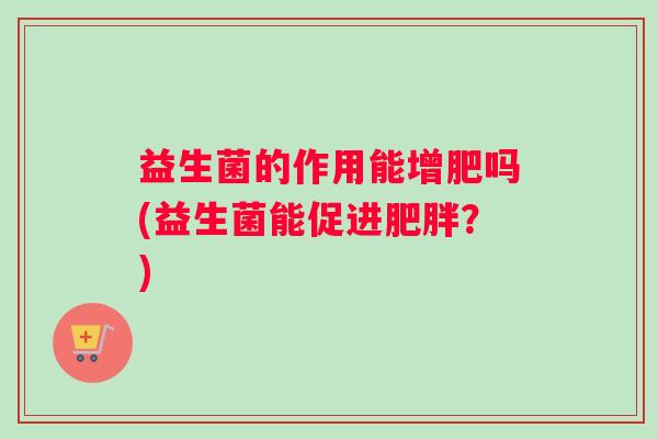 益生菌的作用能增肥吗(益生菌能促进？)