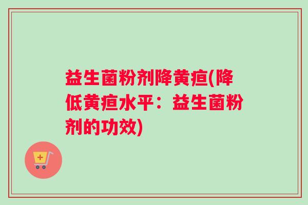 益生菌粉剂降黄疸(降低黄疸水平：益生菌粉剂的功效)
