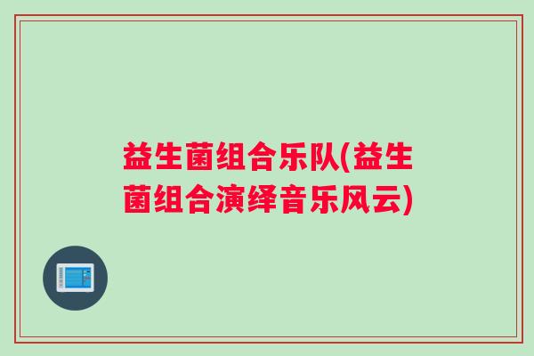 益生菌组合乐队(益生菌组合演绎音乐风云)