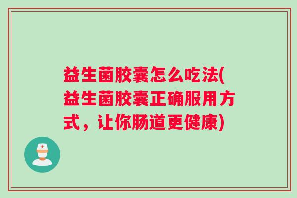 益生菌胶囊怎么吃法(益生菌胶囊正确服用方式，让你肠道更健康)