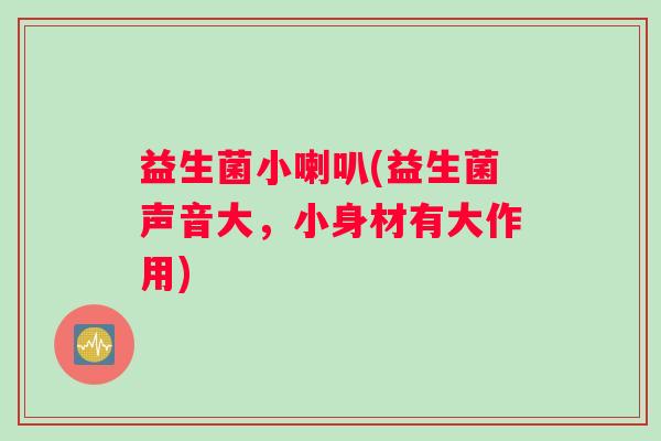 益生菌小喇叭(益生菌声音大，小身材有大作用)