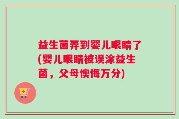益生菌弄到婴儿眼睛了(婴儿眼睛被误涂益生菌，父母懊悔万分)