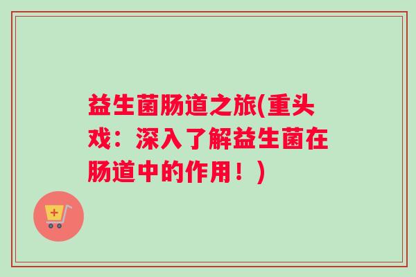 益生菌肠道之旅(重头戏:深入了解益生菌在肠道中的作用!) 益生菌肠道之旅(重头戏:深入了解益生菌在肠道中的作用!)