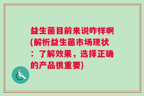 益生菌目前来说咋样啊(解析益生菌市场现状:了解效果,选择正确的产品很重要) 益生菌目前来说咋样啊(解析益生菌市场现状:了解效果,选择正确的产品很重要)