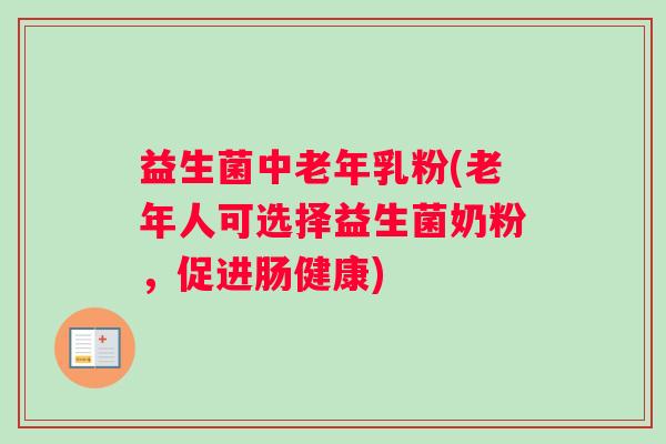 益生菌中老年乳粉(老年人可选择益生菌奶粉,促进肠健康) 益生菌中老年乳粉(老年人可选择益生菌奶粉,促进肠健康)