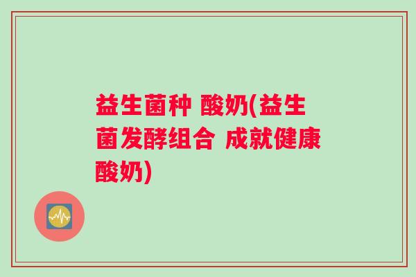 益生菌种 酸奶(益生菌发酵组合 成就健康酸奶)