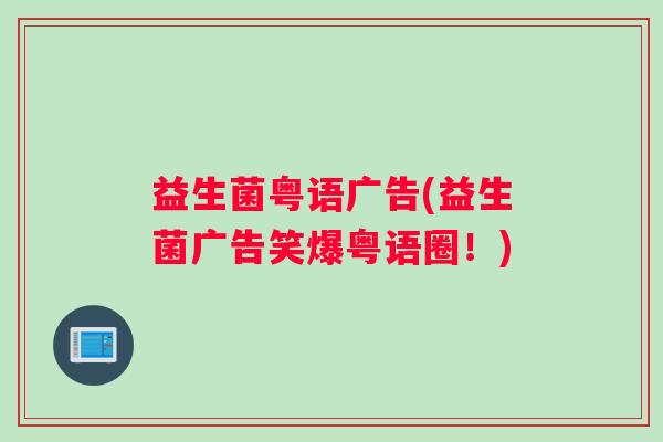 益生菌粤语广告(益生菌广告笑爆粤语圈!) 益生菌粤语广告(益生菌广告笑爆粤语圈!)