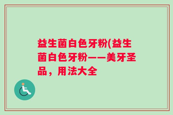 益生菌白色牙粉(益生菌白色牙粉——美牙圣品，用法大全
