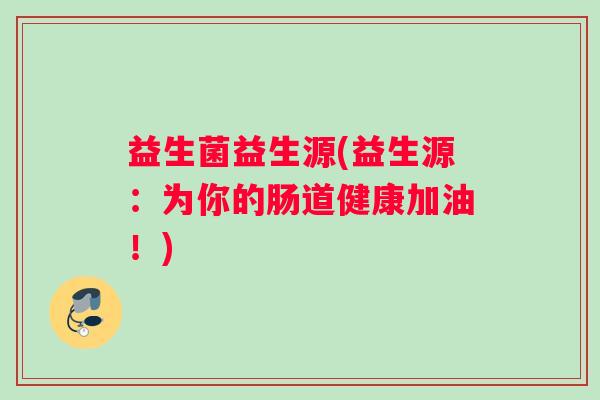 益生菌益生源(益生源:为你的肠道健康加油!) 益生菌益生源(益生源:为你的肠道健康加油!)