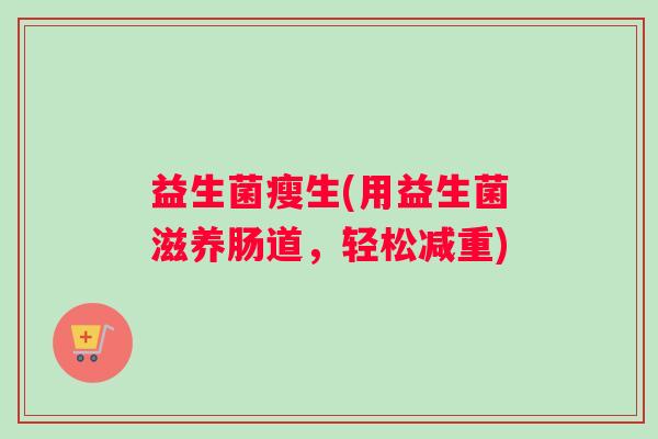 益生菌瘦生(用益生菌滋养肠道,轻松减重) 益生菌瘦生(用益生菌滋养肠道,轻松减重)