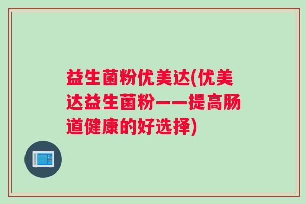 益生菌粉优美达(优美达益生菌粉——提高肠道健康的好选择)
