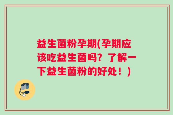 益生菌粉孕期(孕期应该吃益生菌吗？了解一下益生菌粉的好处！)