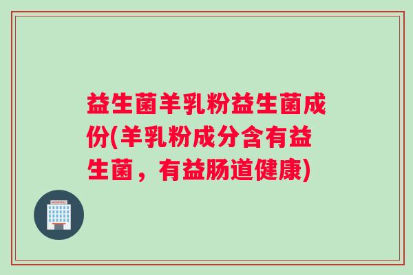 益生菌羊乳粉益生菌成份(羊乳粉成分含有益生菌,有益肠道健康) 益生菌羊乳粉益生菌成份(羊乳粉成分含有益生菌,有益肠道健康)