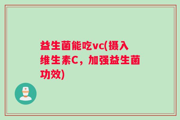 益生菌能吃vc(摄入维生素C,加强益生菌功效) 益生菌能吃vc(摄入维生素C,加强益生菌功效)