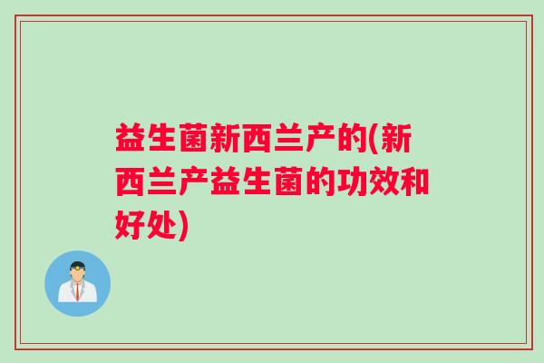 益生菌新西兰产的(新西兰产益生菌的功效和好处) 益生菌新西兰产的(新西兰产益生菌的功效和好处)