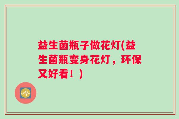 益生菌瓶子做花灯(益生菌瓶变身花灯,环保又好看!) 益生菌瓶子做花灯(益生菌瓶变身花灯,环保又好看!)