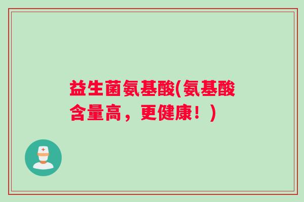 益生菌氨基酸(氨基酸含量高,更健康!) 益生菌氨基酸(氨基酸含量高,更健康!)