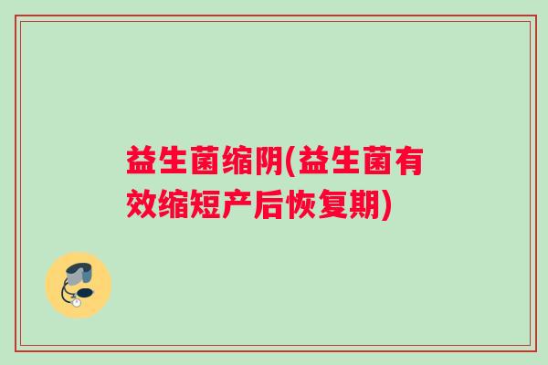 益生菌缩阴(益生菌有效缩短产后恢复期) 益生菌缩阴(益生菌有效缩短产后恢复期)