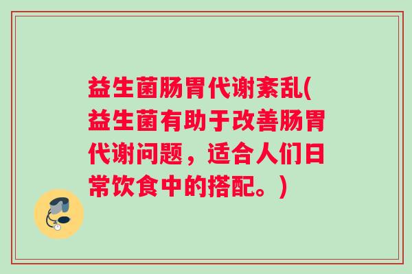 益生菌肠胃代谢紊乱(益生菌有助于改善肠胃代谢问题，适合人们日常饮食中的搭配。)
