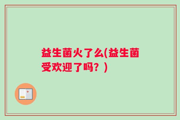 益生菌火了么(益生菌受欢迎了吗？)
