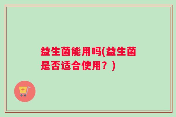 益生菌能用吗(益生菌是否适合使用？)