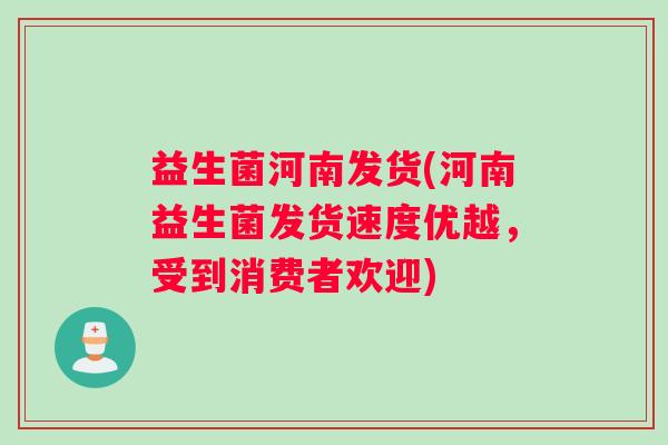 益生菌河南发货(河南益生菌发货速度优越,受到消费者欢迎) 益生菌河南发货(河南益生菌发货速度优越,受到消费者欢迎)