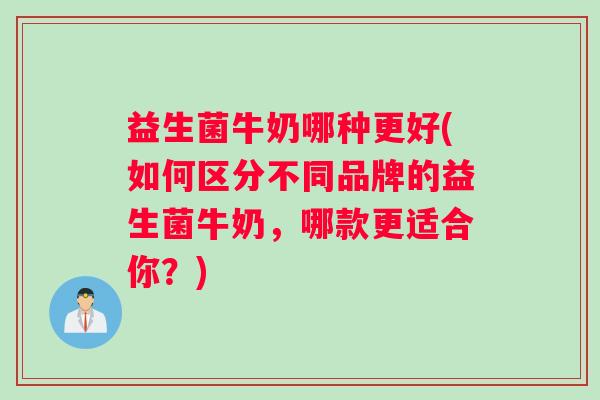 益生菌牛奶哪种更好(如何区分不同品牌的益生菌牛奶，哪款更适合你？)