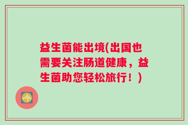 益生菌能出境(出国也需要关注肠道健康，益生菌助您轻松旅行！)