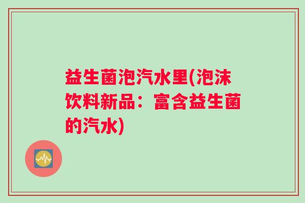 益生菌泡汽水里(泡沫饮料新品：富含益生菌的汽水)