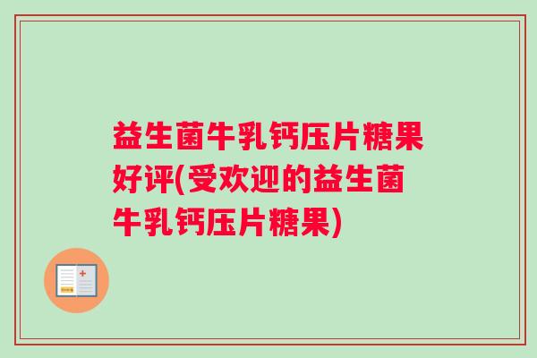 益生菌牛乳钙压片糖果好评(受欢迎的益生菌牛乳钙压片糖果) 益生菌牛乳钙压片糖果好评(受欢迎的益生菌牛乳钙压片糖果)