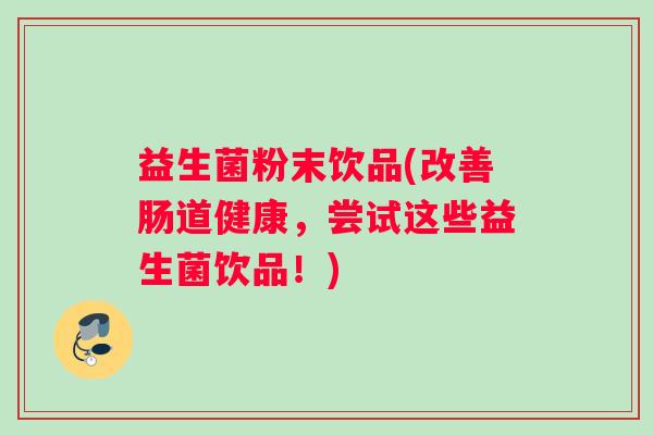 益生菌粉末饮品(改善肠道健康,尝试这些益生菌饮品!) 益生菌粉末饮品(改善肠道健康,尝试这些益生菌饮品!)