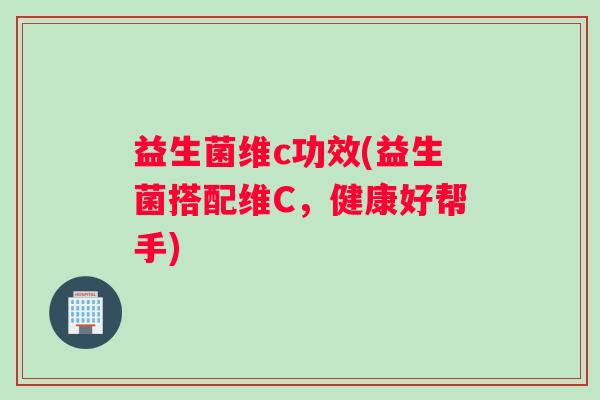 益生菌维c功效(益生菌搭配维C，健康好帮手)