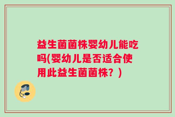 益生菌菌株婴幼儿能吃吗(婴幼儿是否适合使用此益生菌菌株?) 益生菌菌株婴幼儿能吃吗(婴幼儿是否适合使用此益生菌菌株?)