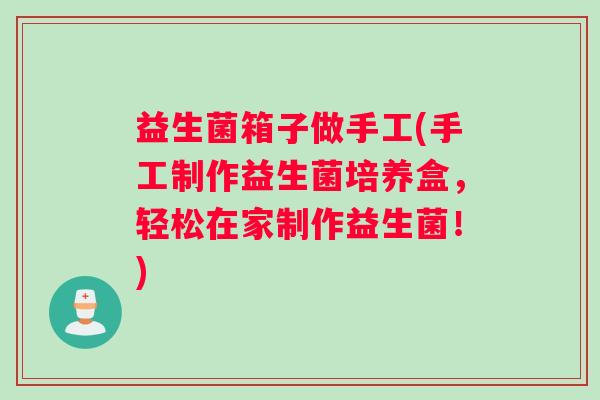 益生菌箱子做手工(手工制作益生菌培养盒，轻松在家制作益生菌！)
