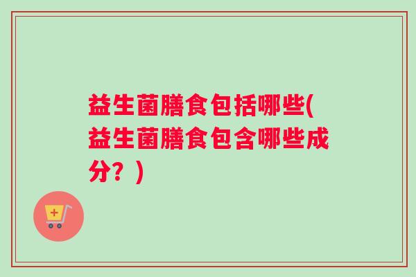 益生菌膳食包括哪些(益生菌膳食包含哪些成分？)